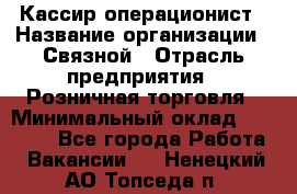 Кассир-операционист › Название организации ­ Связной › Отрасль предприятия ­ Розничная торговля › Минимальный оклад ­ 25 000 - Все города Работа » Вакансии   . Ненецкий АО,Топседа п.